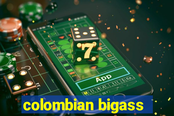 colombian bigass